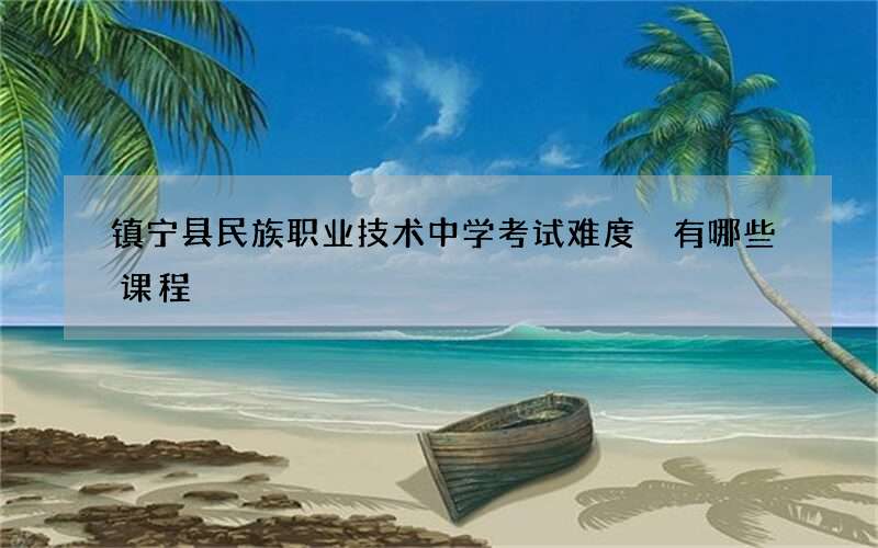 镇宁县民族职业技术中学考试难度 有哪些课程